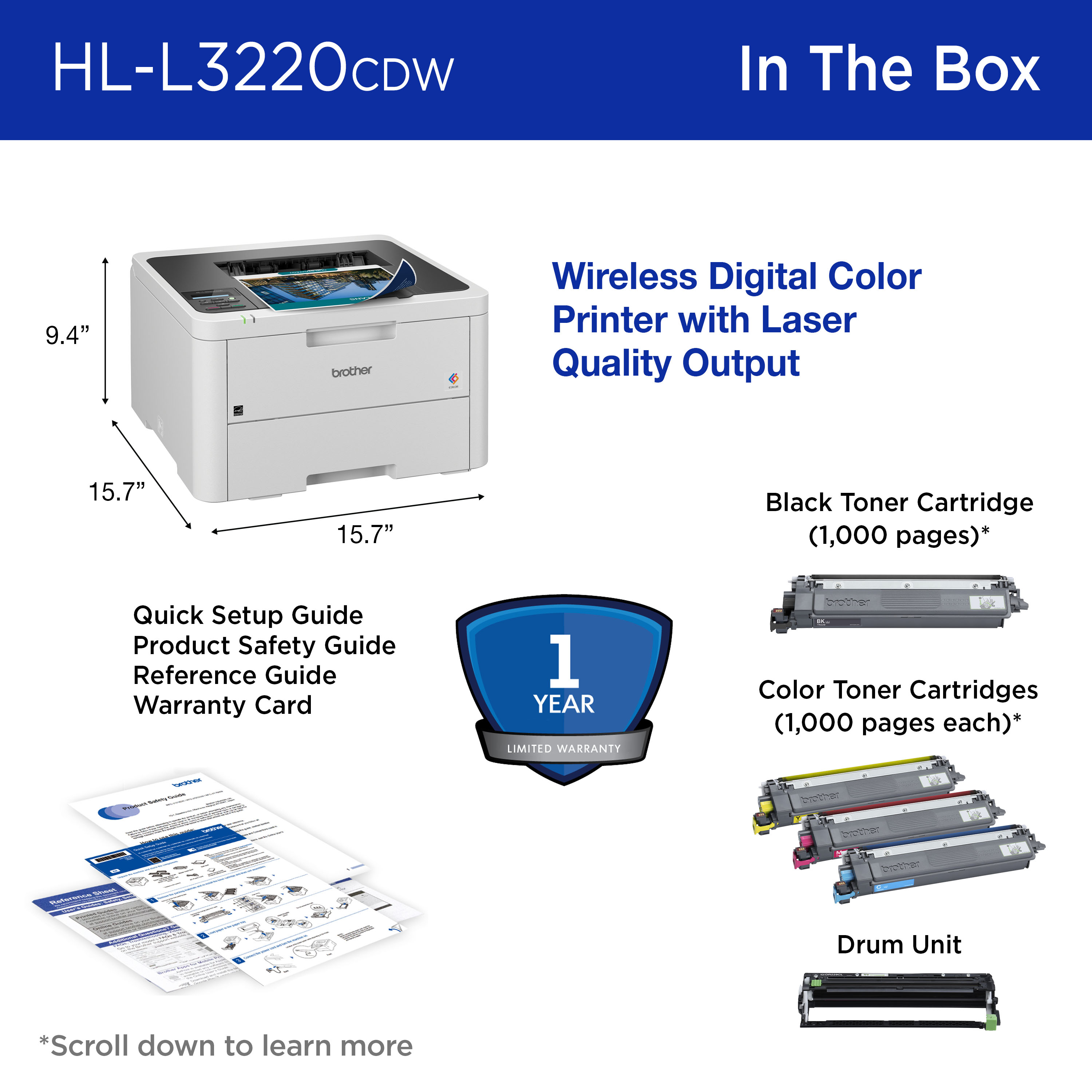  Brother HL-L3220CDW In the Box: Wireless digital color printer (15.7” W x 15.7” D x 9.4” H), 1-year limited warranty, black toner (1,000 pages), color toner (1,000 pages each), drum unit, quick setup guide, product safety guide, reference guide